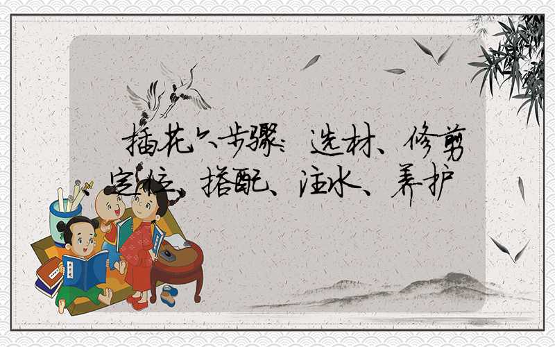 插花六步骤:选材、修剪、定位、搭配、注水、养护